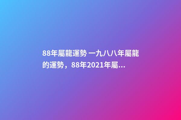 88年屬龍運勢 一九八八年屬龍的運勢，88年2021年屬龍人的全年運勢